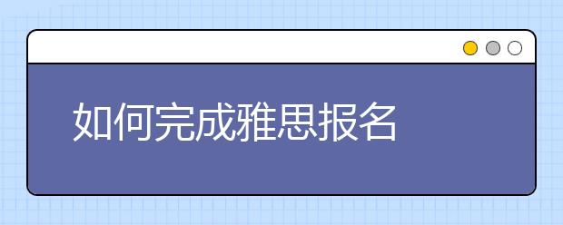 如何完成雅思报名