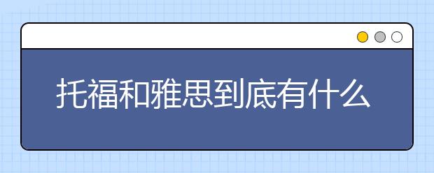托福和雅思到底有什么区别？谁看谁知道！
