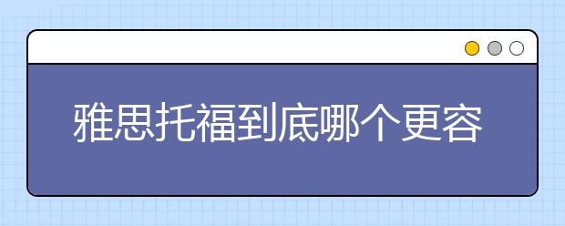 雅思托福到底哪个更容易考一些