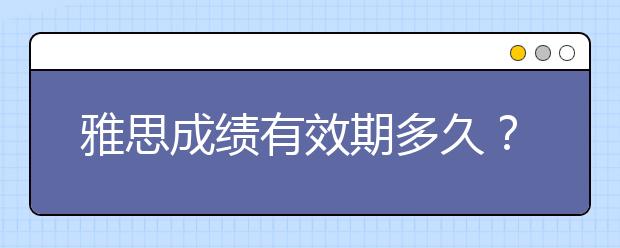 雅思成绩有效期多久？ 什么时候开始准备比较合