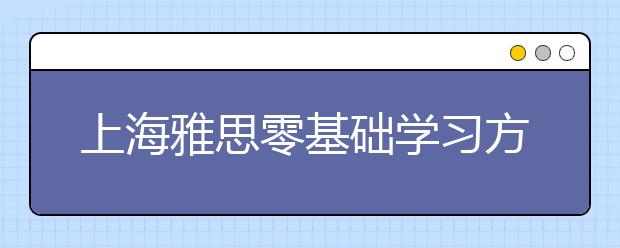 上海雅思零基础学习方法是什么