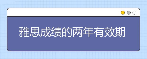 雅思成绩的两年有效期并不是对的