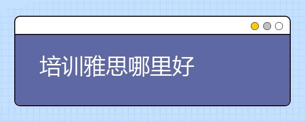 培训雅思哪里好