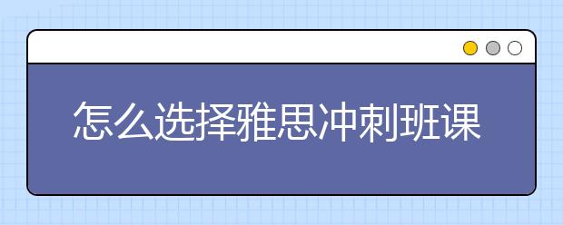 怎么选择雅思冲刺班课程