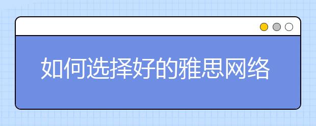 如何选择好的雅思网络课程培训机构