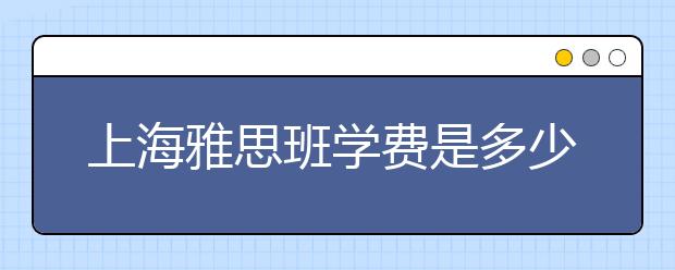 上海雅思班学费是多少钱