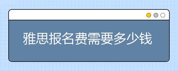 雅思报名费需要多少钱/各项雅思报名费要交多少钱