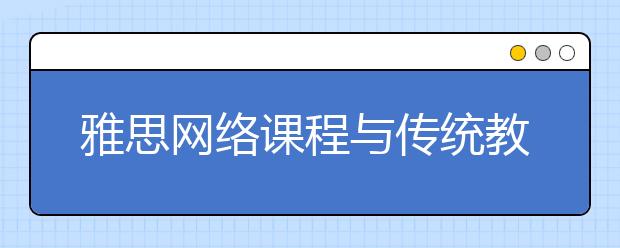 雅思网络课程与传统教学比较/雅思网络课程哪家