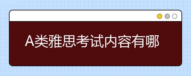 A类雅思考试内容有哪些/G类雅思考试内容有哪些