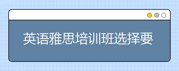 英语雅思培训班选择要注意些什么