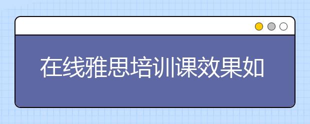 在线雅思培训课效果如何