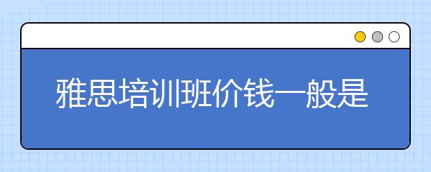 雅思培训班价钱一般是多少