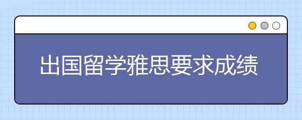 出国留学雅思要求成绩是多少呢