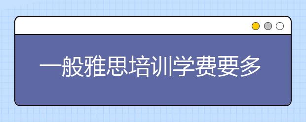 一般雅思培训学费要多少钱