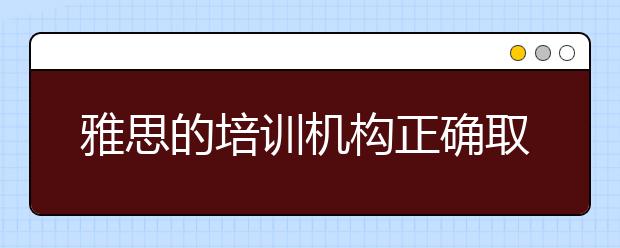 雅思的培训机构正确取舍方式有哪些