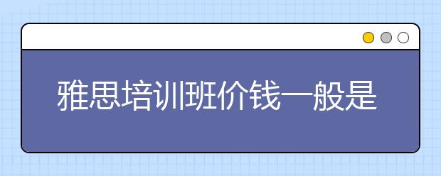 雅思培训班价钱一般是多少