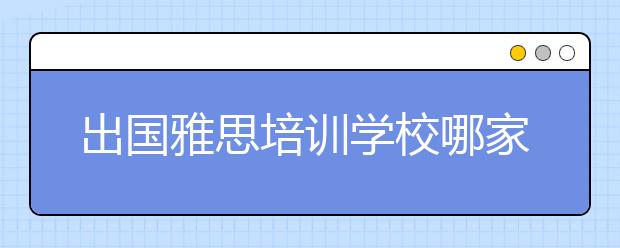 出国雅思培训学校哪家比较好