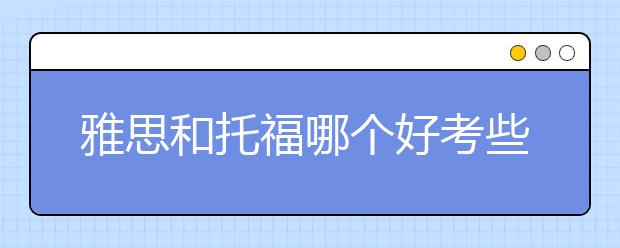 雅思和托福哪个好考些？肯定是雅思了！