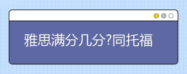 雅思满分几分?同托福比哪个更难
