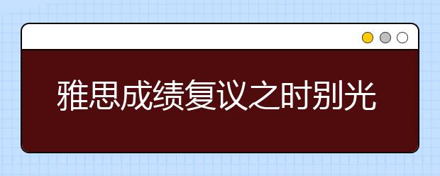 雅思成绩复议之时别光顾着等结果