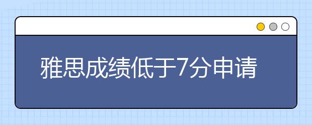 雅思成绩低于7分申请英大学现状