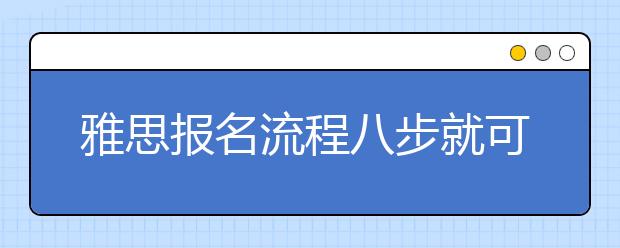 雅思报名流程八步就可以轻松搞定