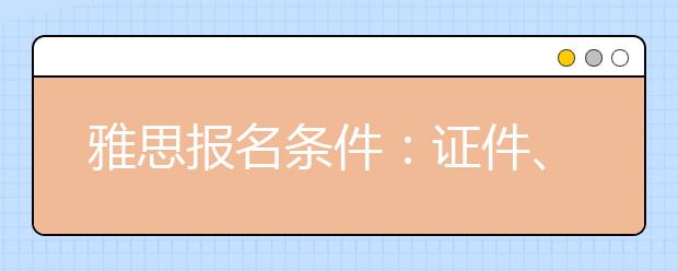 雅思报名条件：证件、个人信息和证件