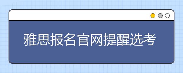 雅思报名官网提醒选考位和付费的事宜