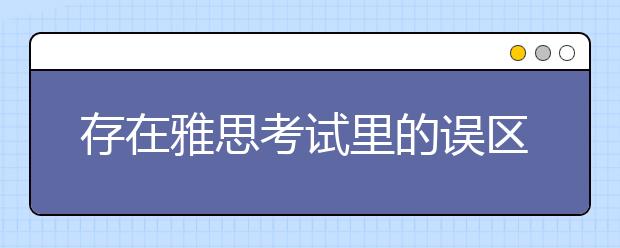存在雅思考试里的误区:时间、地区、连考