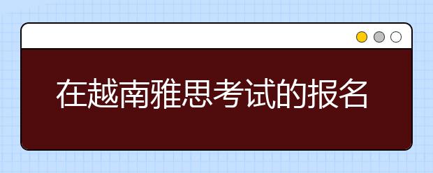 在越南雅思考试的报名全过程