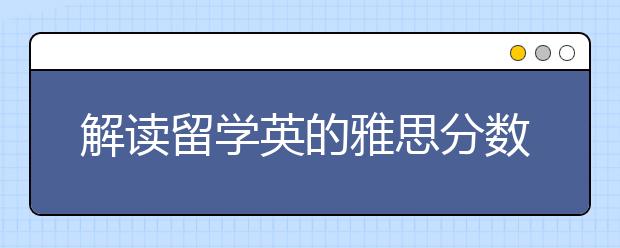 解读留学英的雅思分数要求