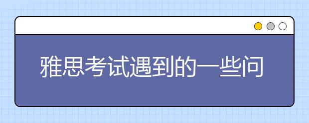雅思考试遇到的一些问题的处理方法