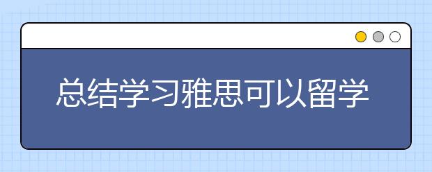 总结学习雅思可以留学的家