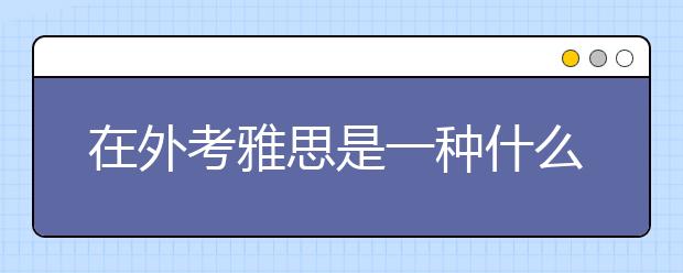 在外考雅思是一种什么样的体验？