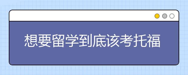 想要留学到底该考托福还是雅思