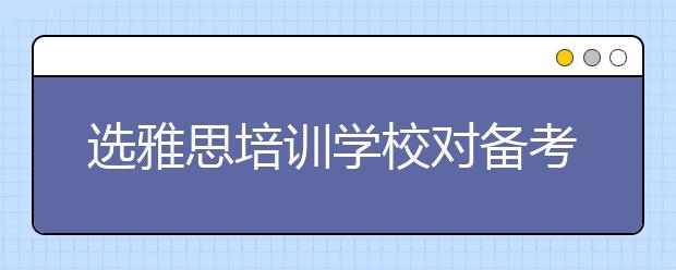 选雅思培训学校对备考的影响