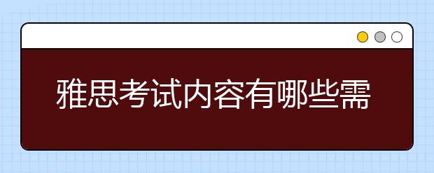 雅思考试内容有哪些需要特别注意的