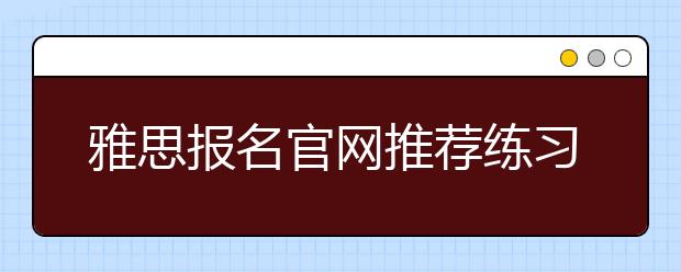 雅思报名官网推荐练习口语的素材