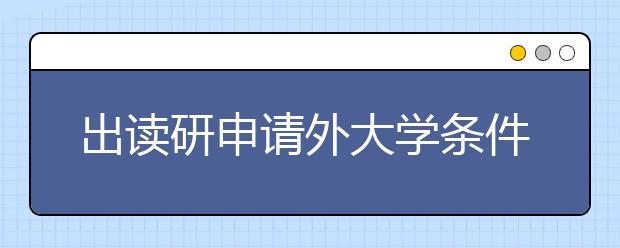出读研申请外大学条件你了解吗?