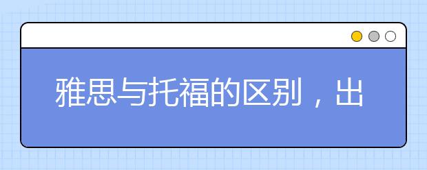 雅思与托福的区别，出留学你该考哪一个?