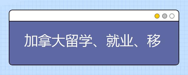 加拿大留学、就业、移民可一步到位