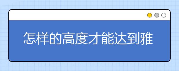 怎样的高度才能达到雅思7分