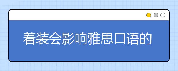 着装会影响雅思口语的分数吗？