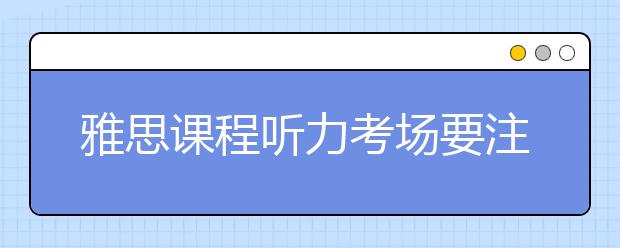 雅思课程听力考场要注意什么