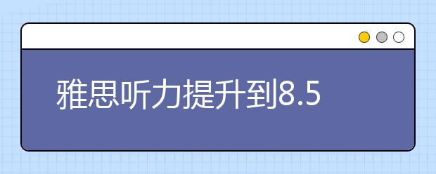 雅思听力提升到8.5分的技巧有哪些?