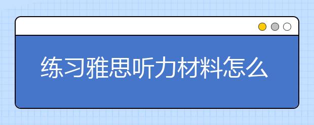 练习雅思听力材料怎么正确选择