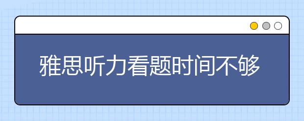 雅思听力看题时间不够原因是什么