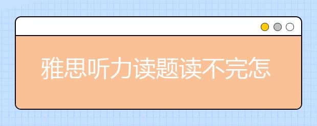 雅思听力读题读不完怎么办