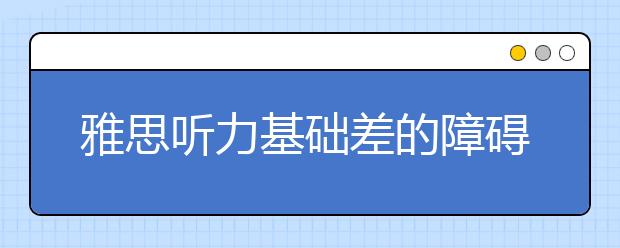 雅思听力基础差的障碍是什么