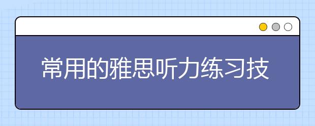 常用的雅思听力练习技巧有哪些